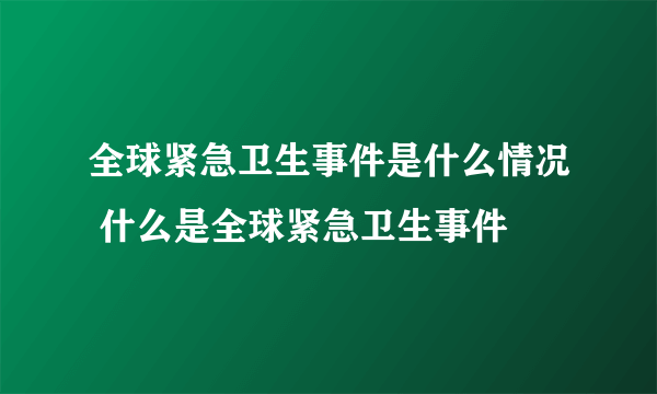 全球紧急卫生事件是什么情况 什么是全球紧急卫生事件