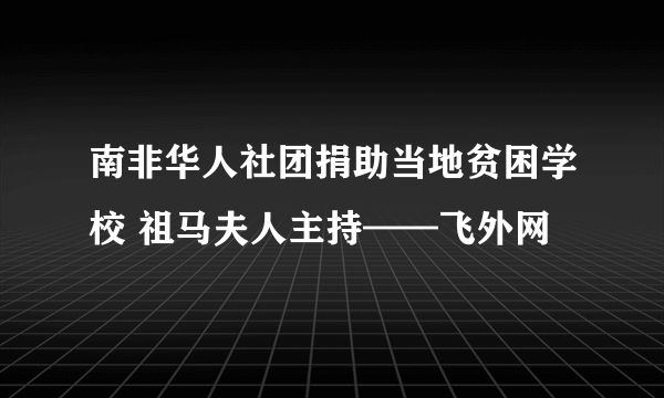 南非华人社团捐助当地贫困学校 祖马夫人主持——飞外网