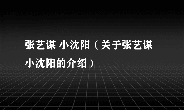 张艺谋 小沈阳（关于张艺谋 小沈阳的介绍）