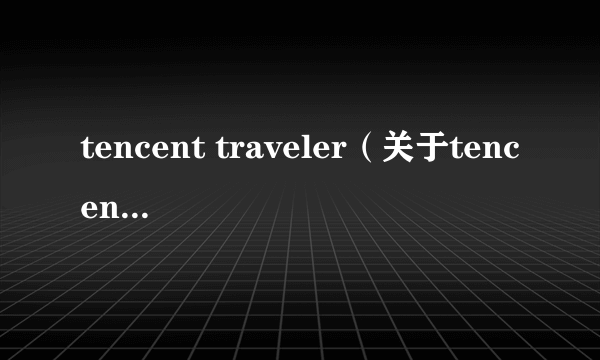 tencent traveler（关于tencent traveler的简介）