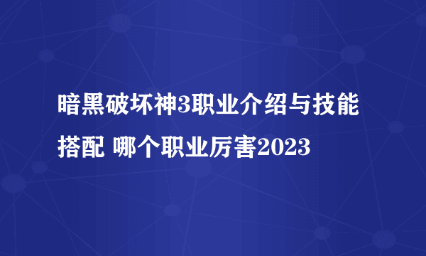 暗黑破坏神3职业介绍与技能搭配 哪个职业厉害2023