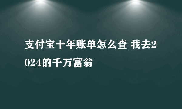 支付宝十年账单怎么查 我去2024的千万富翁