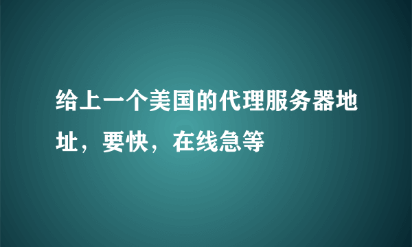 给上一个美国的代理服务器地址，要快，在线急等