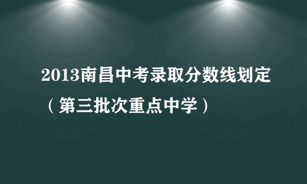 2013南昌中考录取分数线划定（第三批次重点中学）