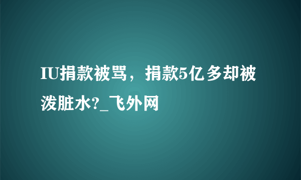 IU捐款被骂，捐款5亿多却被泼脏水?_飞外网