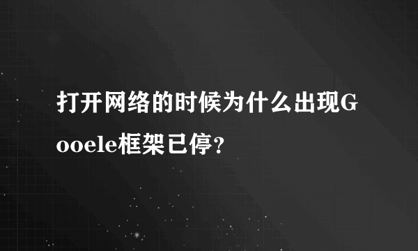 打开网络的时候为什么出现Gooele框架已停？