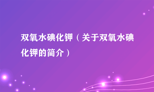 双氧水碘化钾（关于双氧水碘化钾的简介）