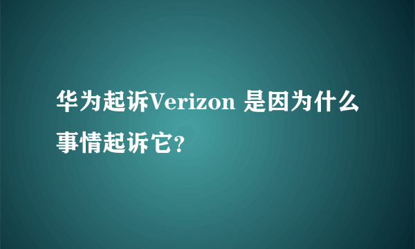 华为起诉Verizon 是因为什么事情起诉它？