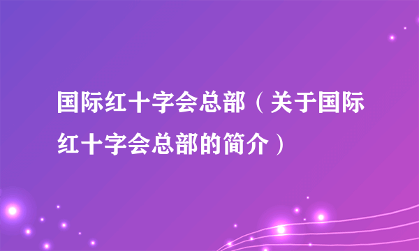 国际红十字会总部（关于国际红十字会总部的简介）