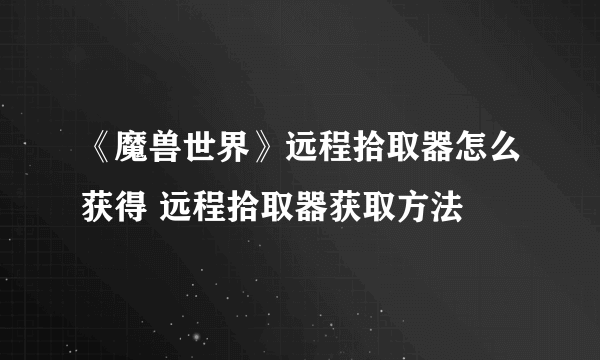 《魔兽世界》远程拾取器怎么获得 远程拾取器获取方法