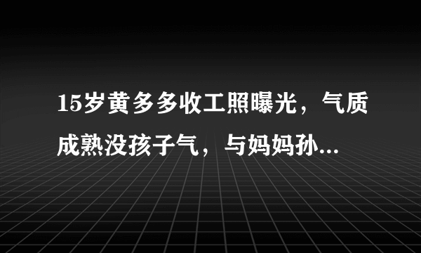 15岁黄多多收工照曝光，气质成熟没孩子气，与妈妈孙莉长相像复制