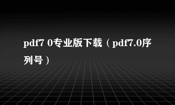 pdf7 0专业版下载（pdf7.0序列号）