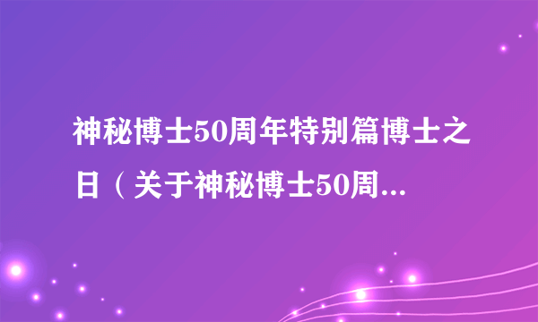 神秘博士50周年特别篇博士之日（关于神秘博士50周年特别篇博士之日的简介）