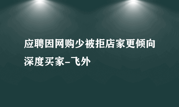 应聘因网购少被拒店家更倾向深度买家-飞外