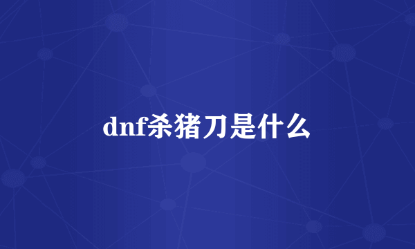 dnf杀猪刀是什么