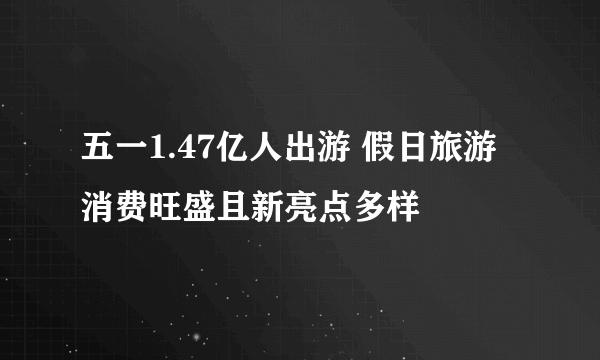 五一1.47亿人出游 假日旅游消费旺盛且新亮点多样