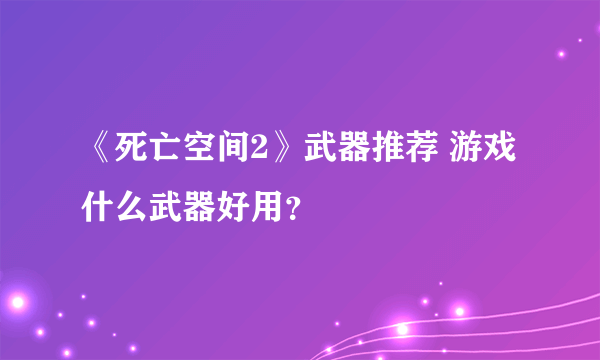 《死亡空间2》武器推荐 游戏什么武器好用？