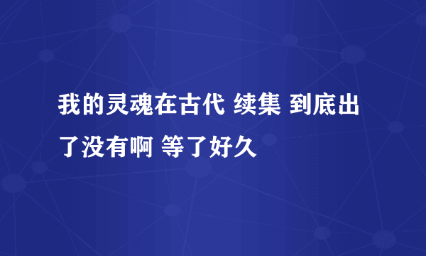 我的灵魂在古代 续集 到底出了没有啊 等了好久