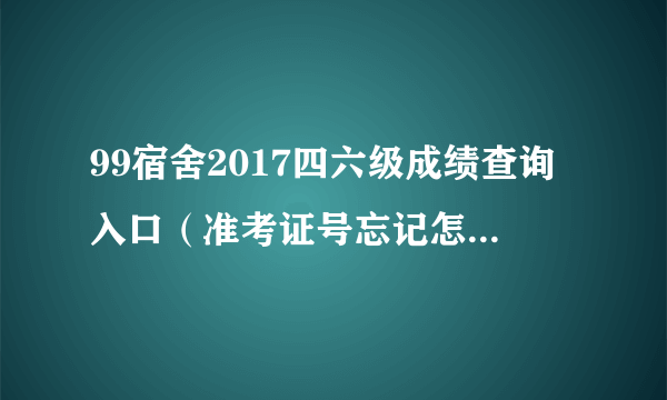 99宿舍2017四六级成绩查询入口（准考证号忘记怎么查询四六级成绩）