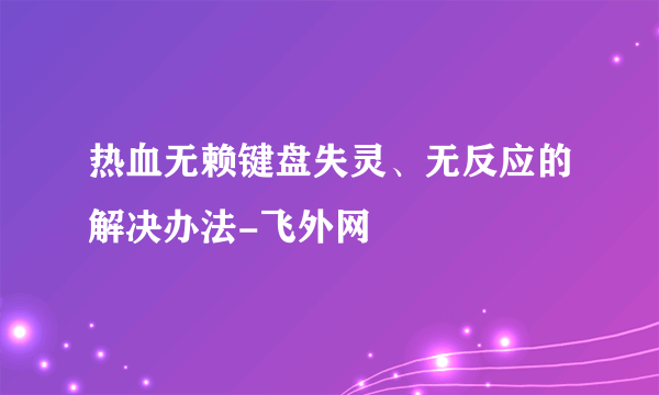 热血无赖键盘失灵、无反应的解决办法-飞外网