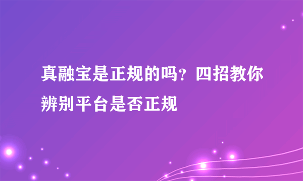 真融宝是正规的吗？四招教你辨别平台是否正规