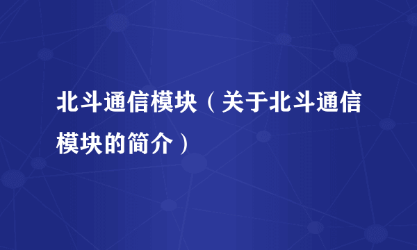 北斗通信模块（关于北斗通信模块的简介）