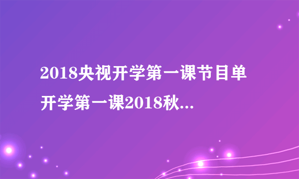 2018央视开学第一课节目单 开学第一课2018秋季嘉宾表