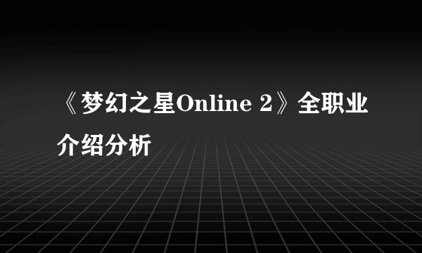 《梦幻之星Online 2》全职业介绍分析