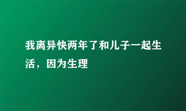 我离异快两年了和儿子一起生活，因为生理