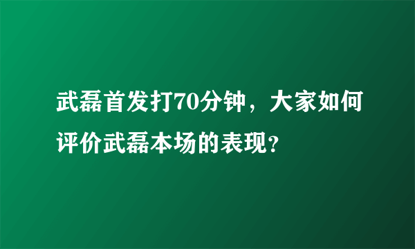 武磊首发打70分钟，大家如何评价武磊本场的表现？