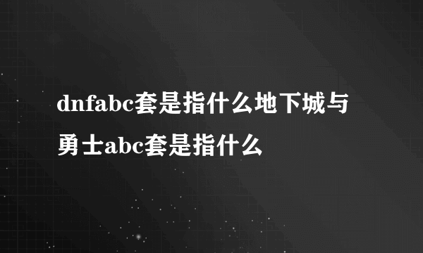 dnfabc套是指什么地下城与勇士abc套是指什么