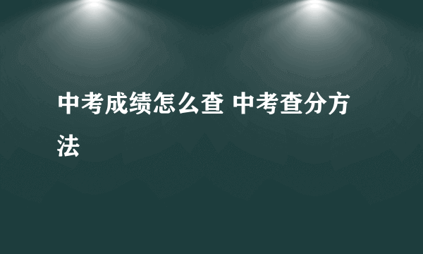 中考成绩怎么查 中考查分方法