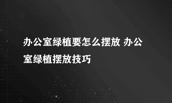 办公室绿植要怎么摆放 办公室绿植摆放技巧