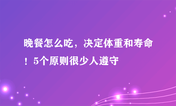 晚餐怎么吃，决定体重和寿命！5个原则很少人遵守