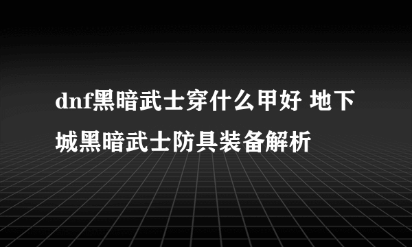 dnf黑暗武士穿什么甲好 地下城黑暗武士防具装备解析