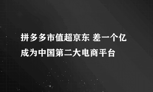 拼多多市值超京东 差一个亿成为中国第二大电商平台