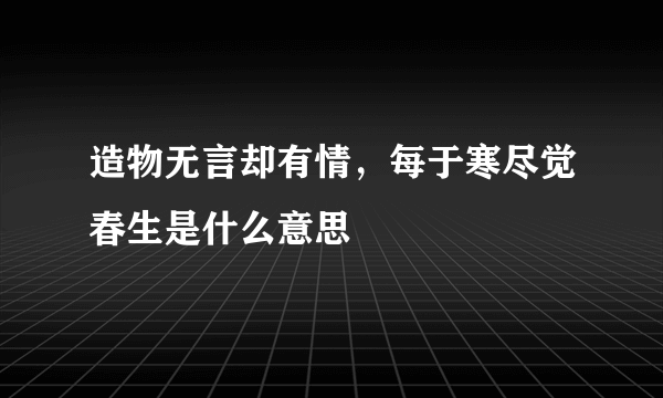 造物无言却有情，每于寒尽觉春生是什么意思