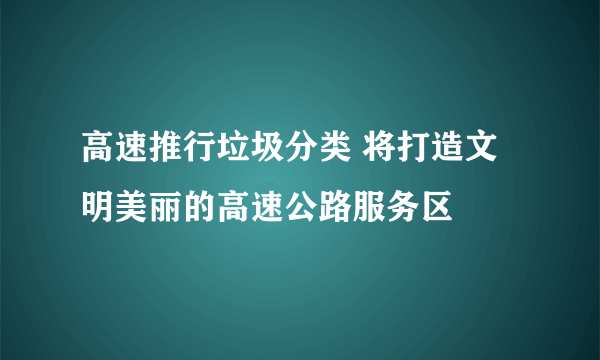 高速推行垃圾分类 将打造文明美丽的高速公路服务区