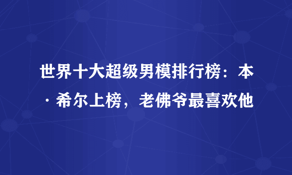 世界十大超级男模排行榜：本·希尔上榜，老佛爷最喜欢他