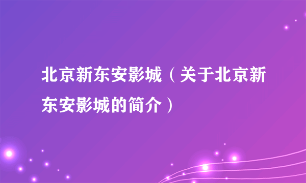 北京新东安影城（关于北京新东安影城的简介）