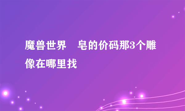 魔兽世界砮皂的价码那3个雕像在哪里找