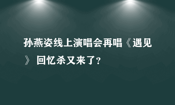 孙燕姿线上演唱会再唱《遇见》 回忆杀又来了？