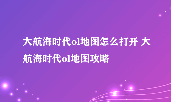 大航海时代ol地图怎么打开 大航海时代ol地图攻略