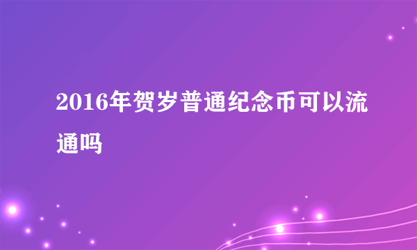 2016年贺岁普通纪念币可以流通吗