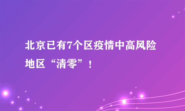 北京已有7个区疫情中高风险地区“清零”！