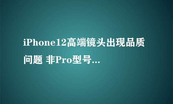 iPhone12高端镜头出现品质问题 非Pro型号或先上市！