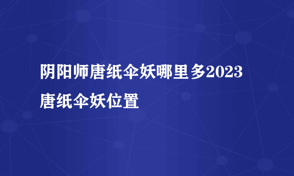 阴阳师唐纸伞妖哪里多2023 唐纸伞妖位置