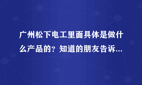 广州松下电工里面具体是做什么产品的？知道的朋友告诉一下，谢谢~~~