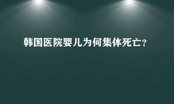 韩国医院婴儿为何集体死亡？