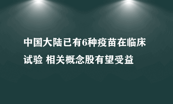 中国大陆已有6种疫苗在临床试验 相关概念股有望受益